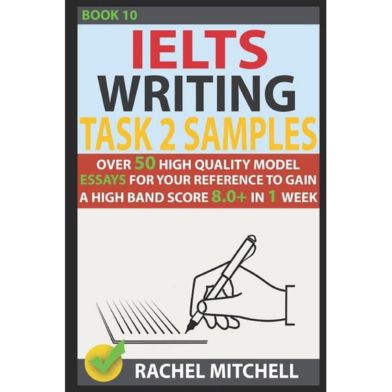 Ielts Writing Task 2 Samples: Over 50 High-Quality Model Essays for Your Reference to Gain a High Band Score 8.0+ in 1 Week (Book 10)