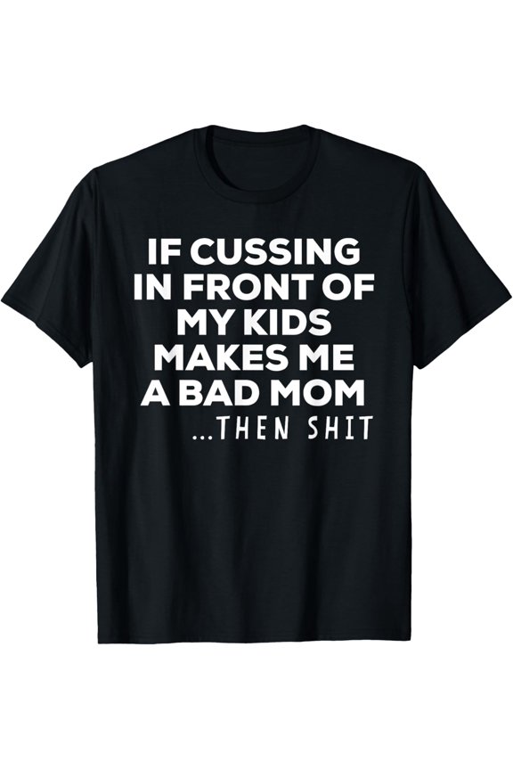 If Cussing In Front of My Kids Makes Me A Bad Mom T Shirt