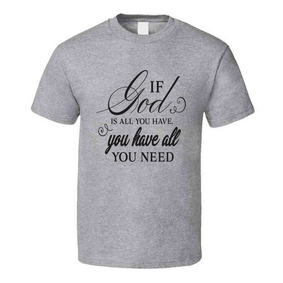 If God Is All You Have You Have All You Need Tee Novelty Christian Motivational T Shirt