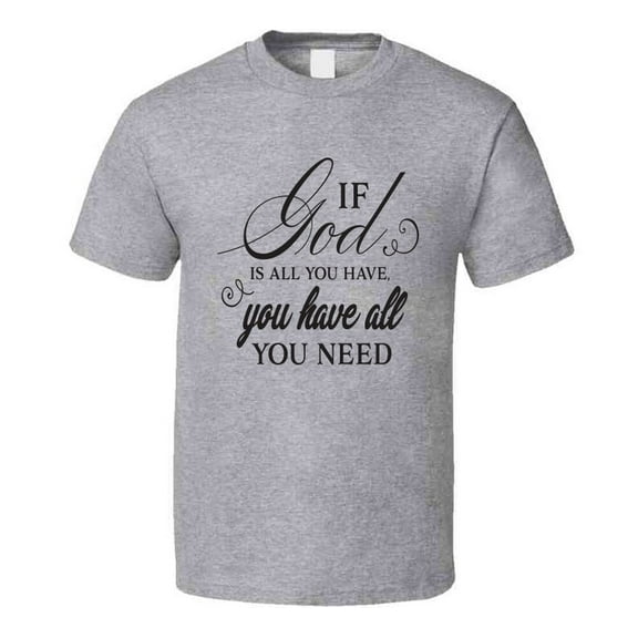 If God Is All You Have You Have All You Need Tee Novelty Christian Motivational T Shirt