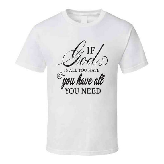 If God Is All You Have You Have All You Need Tee Novelty Christian Motivational T Shirt