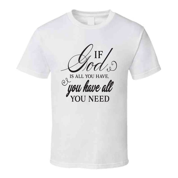 If God Is All You Have You Have All You Need Tee Novelty Christian Motivational T Shirt