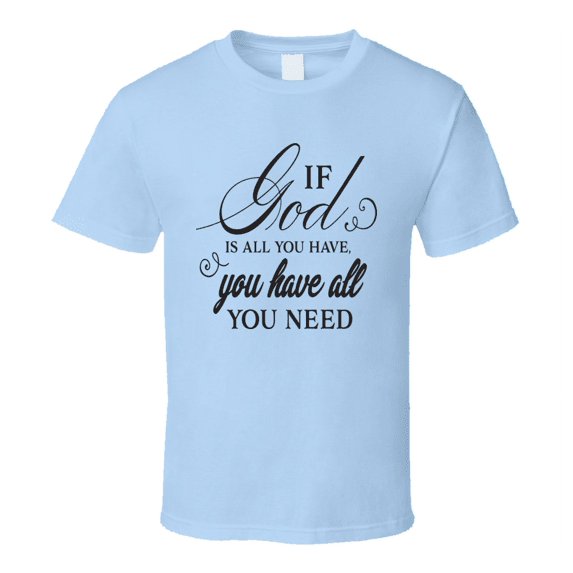 If God Is All You Have You Have All You Need Tee Novelty Christian Motivational T Shirt