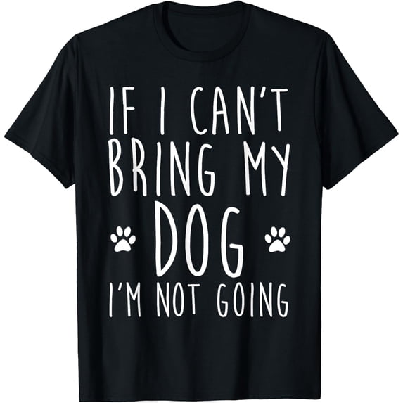If I Can't Bring My Dog I'm Not Going Funny Dog Sarcastic T-Shirt