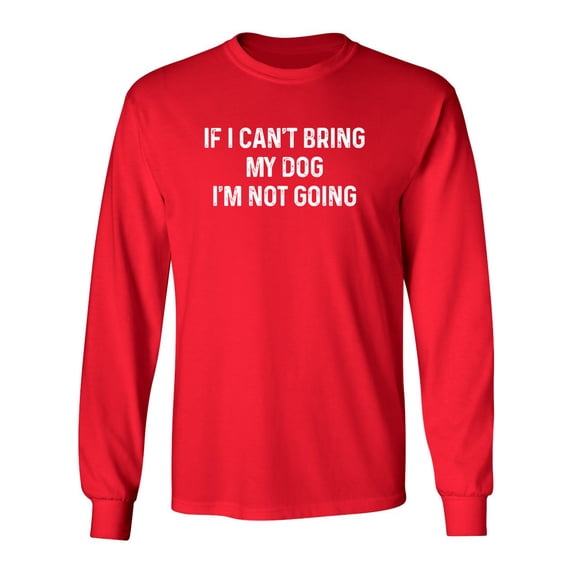 If I Can't Bring My Dog I'm Not Going Sarcastic Novelty Gift Idea Adult Humor Funny Men's Long Sleeve Shirts