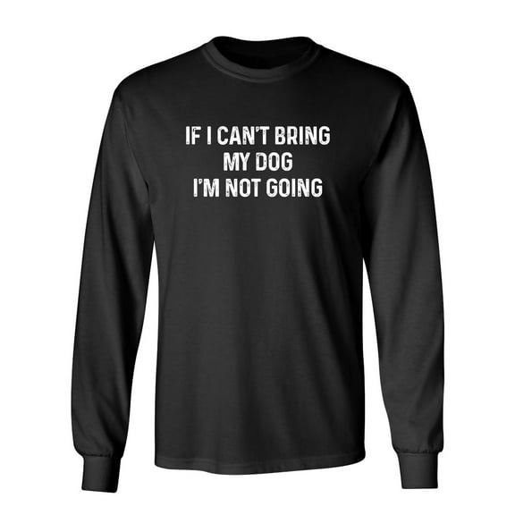 If I Can't Bring My Dog I'm Not Going Sarcastic Novelty Gift Idea Adult Humor Funny Men's Long Sleeve Shirts