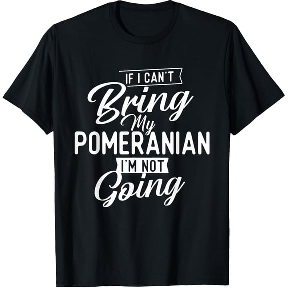If I Can't Bring My Pomeranian I'm Not Going - Dog Lover T-Shirt