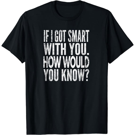 If I Got Smart With You. How Would You Know? Distressed Look T-Shirt