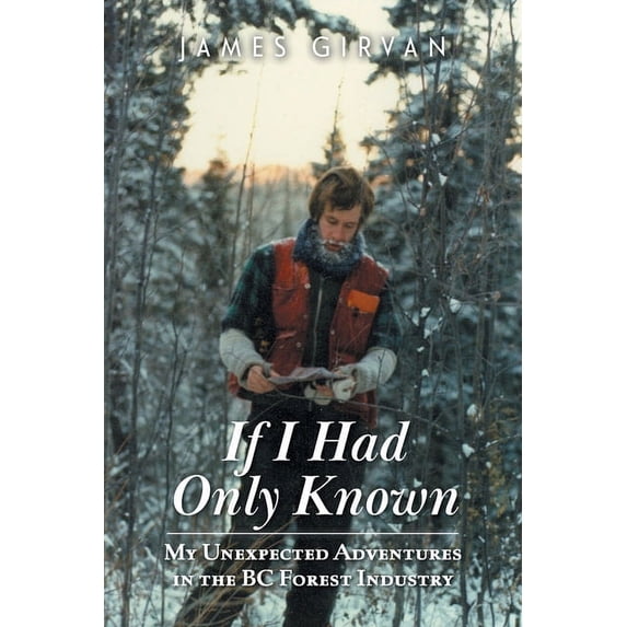 If I Had Only Known: My Unexpected Adventures in the BC Forest Industry Paperback 1039128343 9781039128347 James Girvan