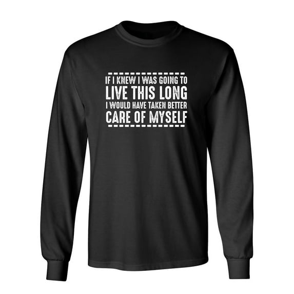 If I Knew I Was Going To Live This Long I Would Have Taken Better Care Of Myself Sarcastic Novelty Gift Idea Adult Humor Funny Men's Long Sleeve Shirts