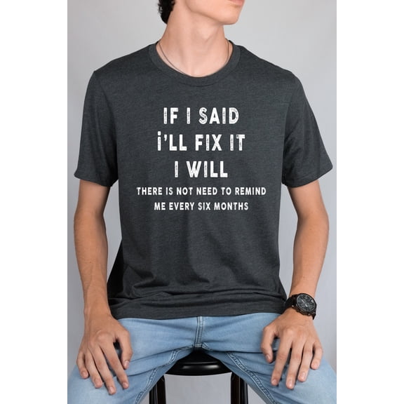 If I Said I'Ll Fix It I Will There Is No Need To Remind Me Every Six Months Shirt, Funny Shirt, Offensive Shirts, Funny Shirt,