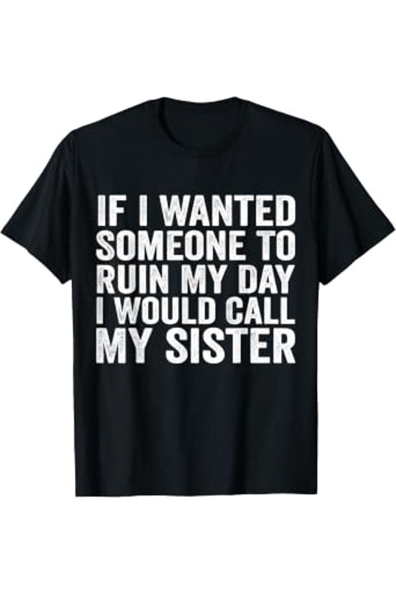 If I Wanted Someone to Ruin My Day I Would Call My Sister T-Shirt