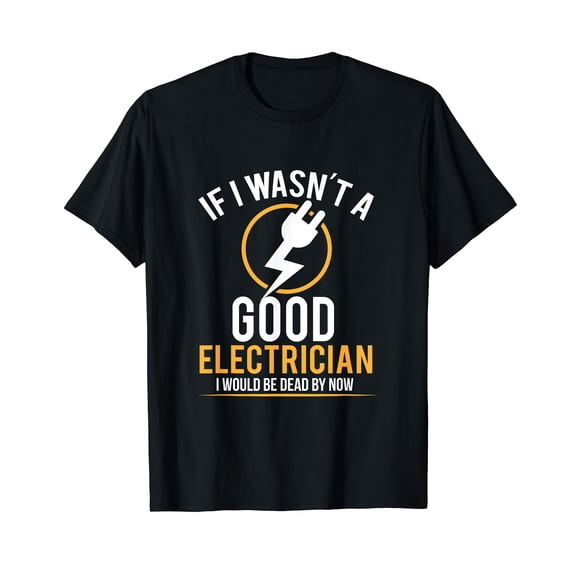 If I Wasn't a Good Electrician I'd Be Dead T-Shirt