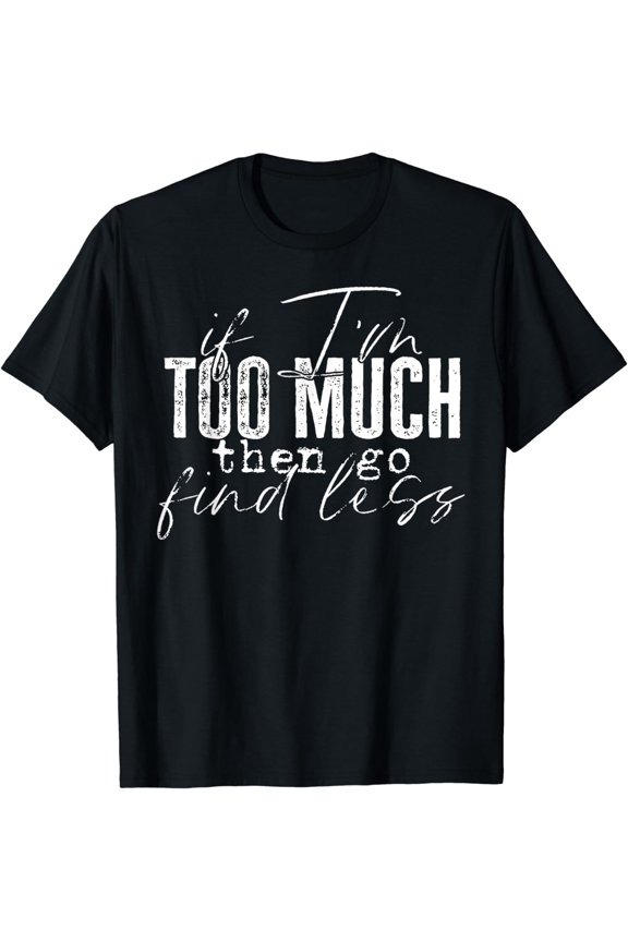 If I'm Too Much Then Go Find Less T-Shirt