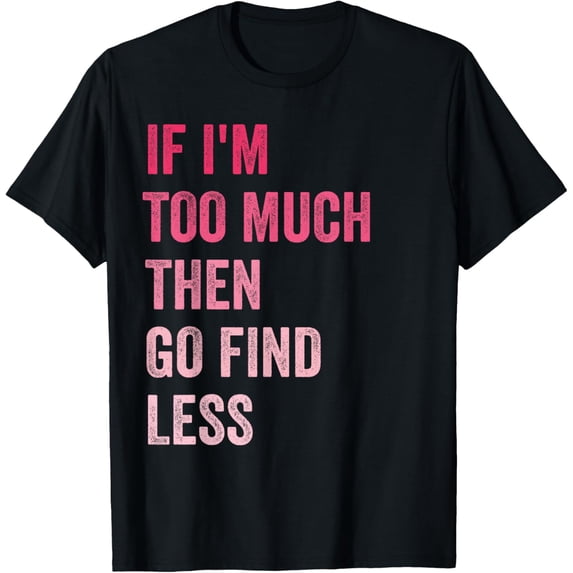 If I'm Too Much Then Go Find Less T-Shirt
