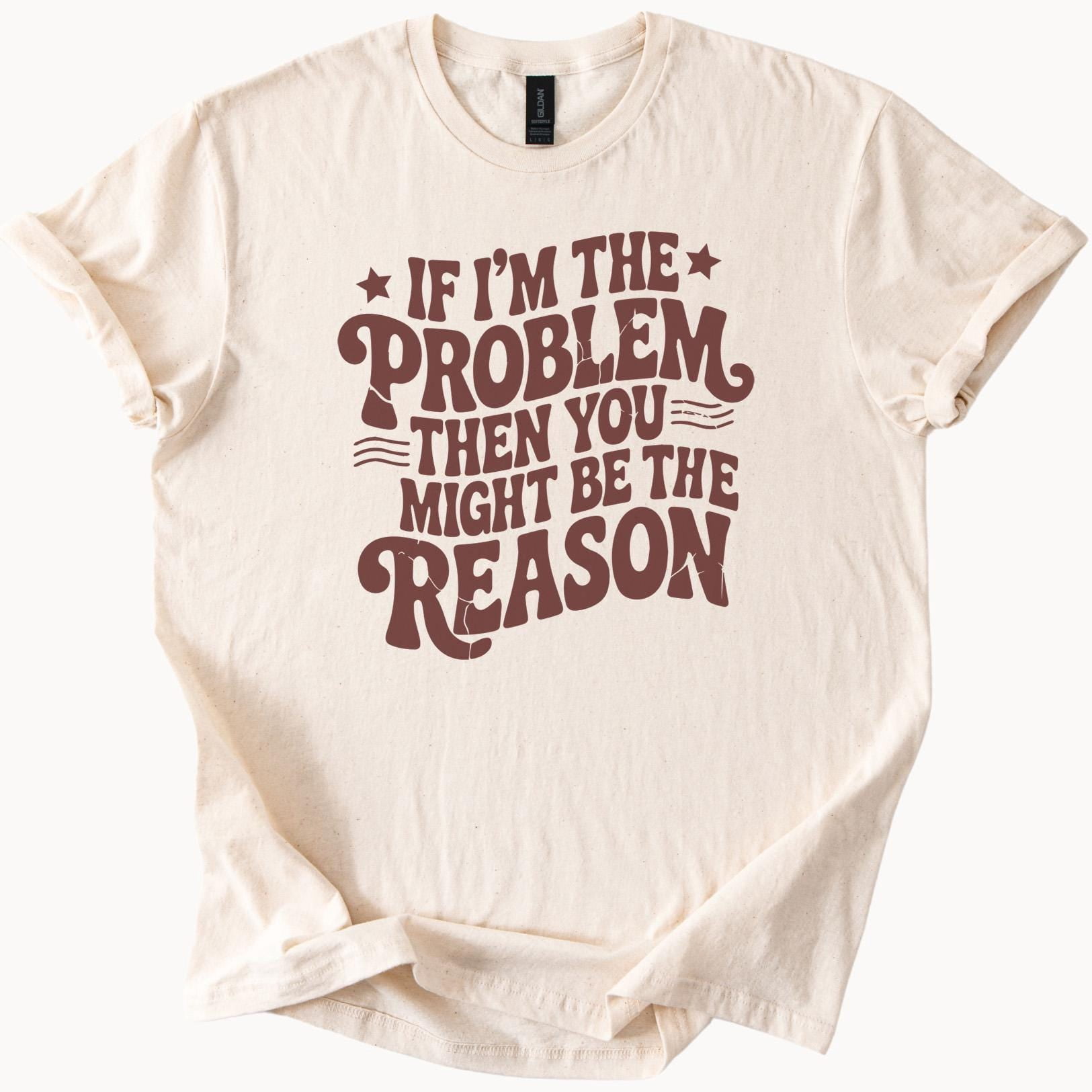 Easy Problem Statement If Im The Problem Then You Might Be The Reason Graphic T Shirt Funny ...