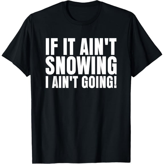 If It Ain't Snowing I Ain't Going! Funny Saying Humor Quote T-Shirt