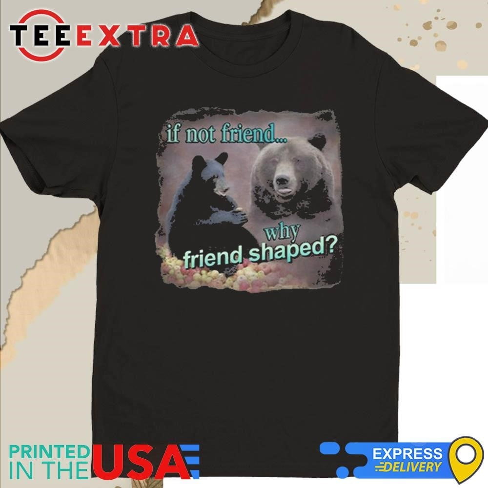 If Not Friend Why Friend Shaped Bear Shirt Walmart If not friend why friend shaped bear shirt walmart
