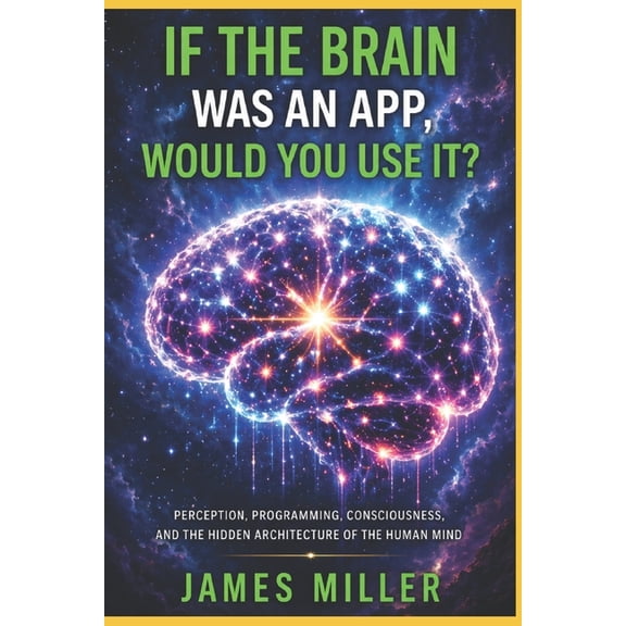 If The Brain Was An App, Would You Use It?: Perception, Programming, Consciousness, and the Hidden Architecture of the H, (Paperback)