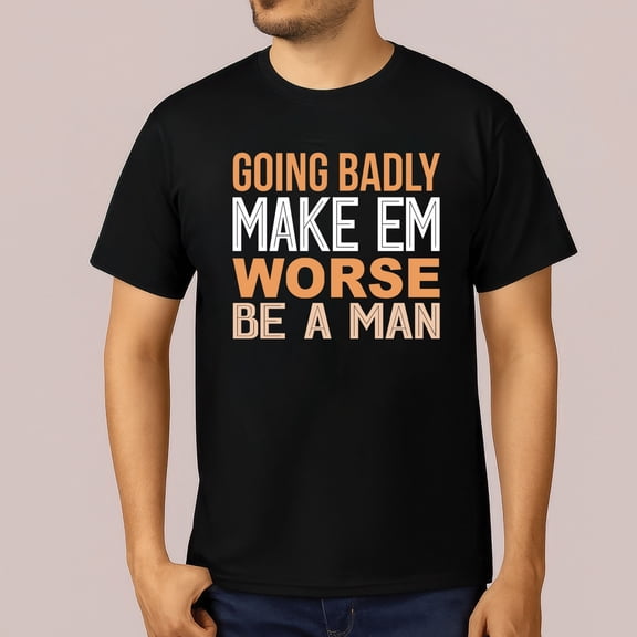 If Things Are Going Badly Make Em Worse Be A Man T-Shirt