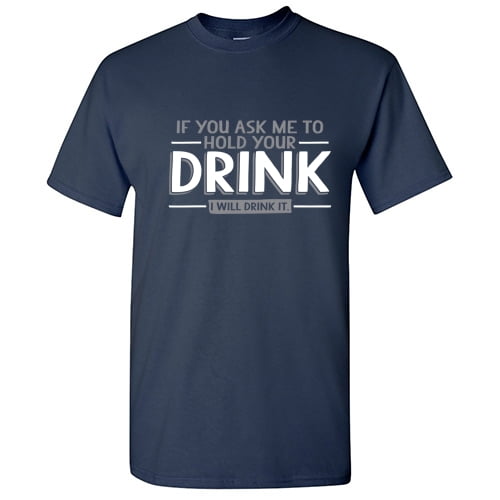 If You Ask Me To Hold Your Drink I Will Drink It Graphic Tee Sarcastic And Novelty Fun Apparel Tshirt Gift Idea For Party Funny Mens T Shirt