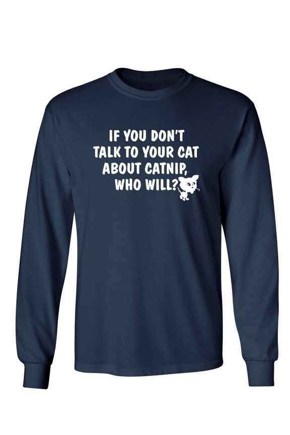 If You Don'T Talk To Your Cat About Catnip Who Will Sarcastic Novelty Gift Idea Adult Humor Funny Men's Long Sleeve Shirts