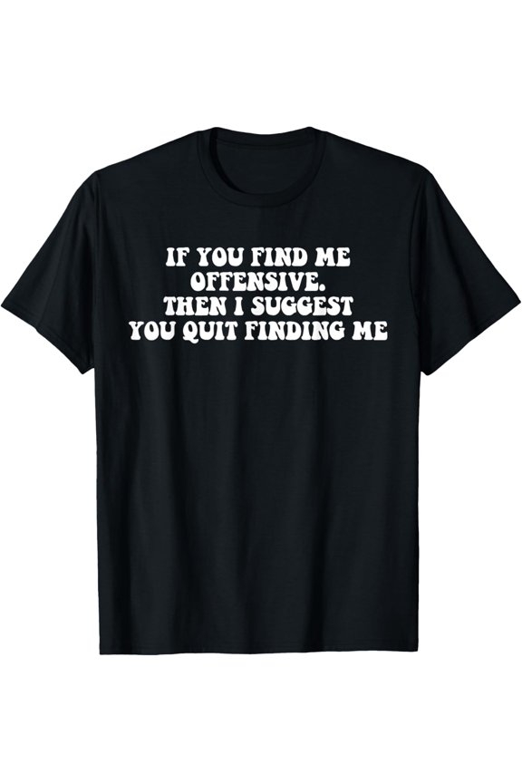 If You Find Me Offensive Then I Suggest You Quit Finding Me T-Shirt