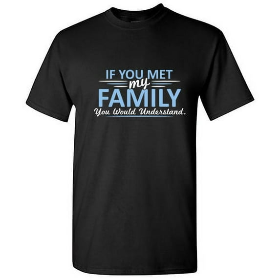 If You Met My Family You Would Understand Sarcastic Humor Novelty Tshirts Hilarious Gathering Apparel Graphic Gift For Relatives Funny T Shirt For Men
