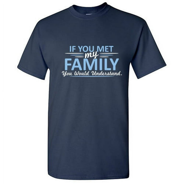 If You Met My Family You Would Understand Sarcastic Humor Novelty Tshirts Hilarious Gathering Apparel Graphic Gift For Relatives Funny T Shirt For Men