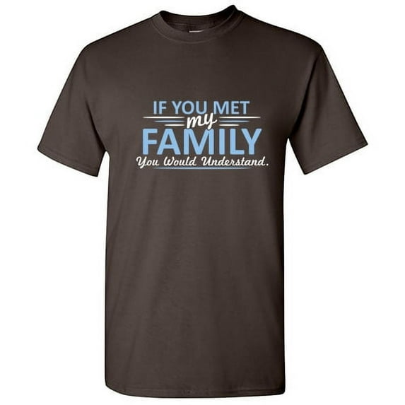 If You Met My Family You Would Understand Sarcastic Humor Novelty Tshirts Hilarious Gathering Apparel Graphic Gift For Relatives Funny T Shirt For Men