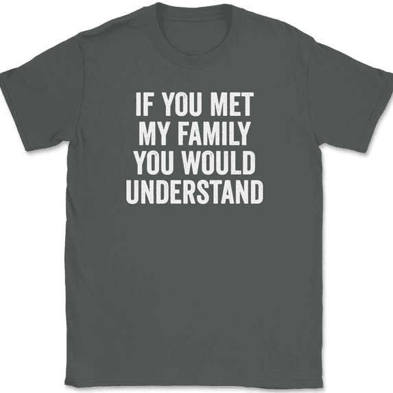 If You Met My Family You Would Understand T-Shirt Tee Funny Family Humor - Charcoal, S