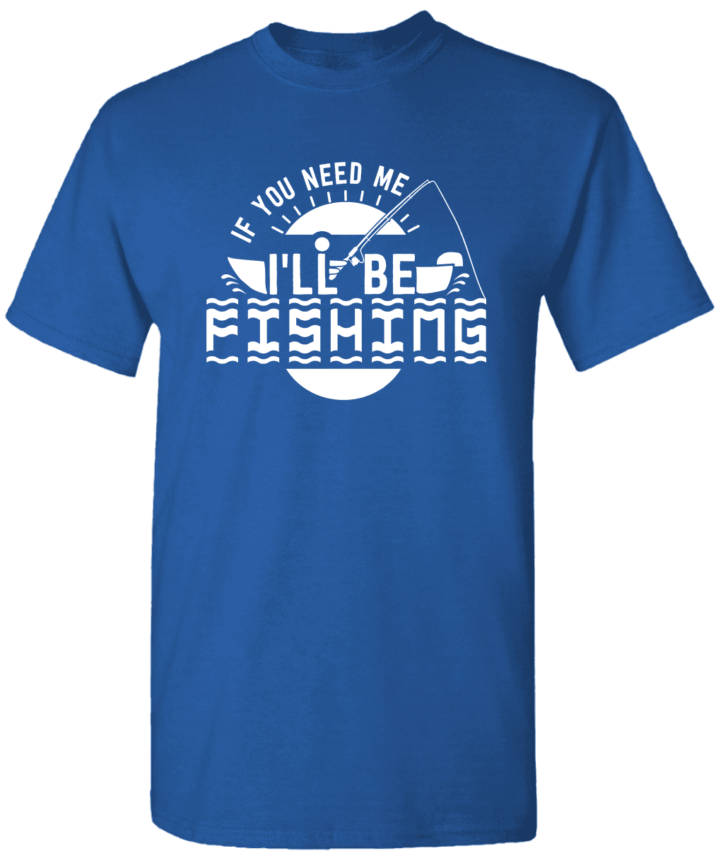 If You Need Me I'll Be Fishing - Novelty Fishing Shirt Fishing T-Shirt