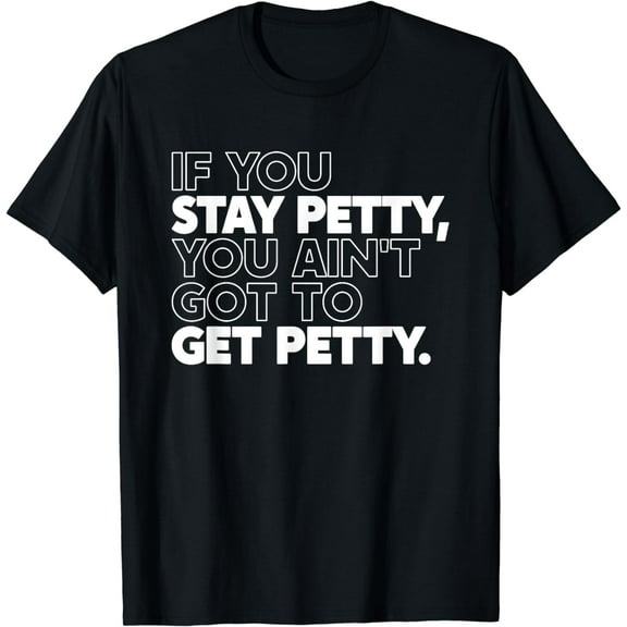 If You Stay Petty You Ain't Got To Get Petty Funny Saying T-Shirt