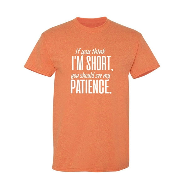 If You Think I Am Short You Should See My Patience Sarcastic Humor Graphic Novelty Funny T Shirt