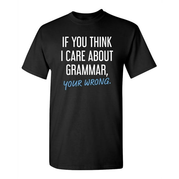 If You Think I Care About Grammar Your Wrong Sarcastic Funny Graphic T Shirt Adult Humor Fit Well Tee Christmas Apparel Gift Birthday Anniversary Novelty Premium Tshirt