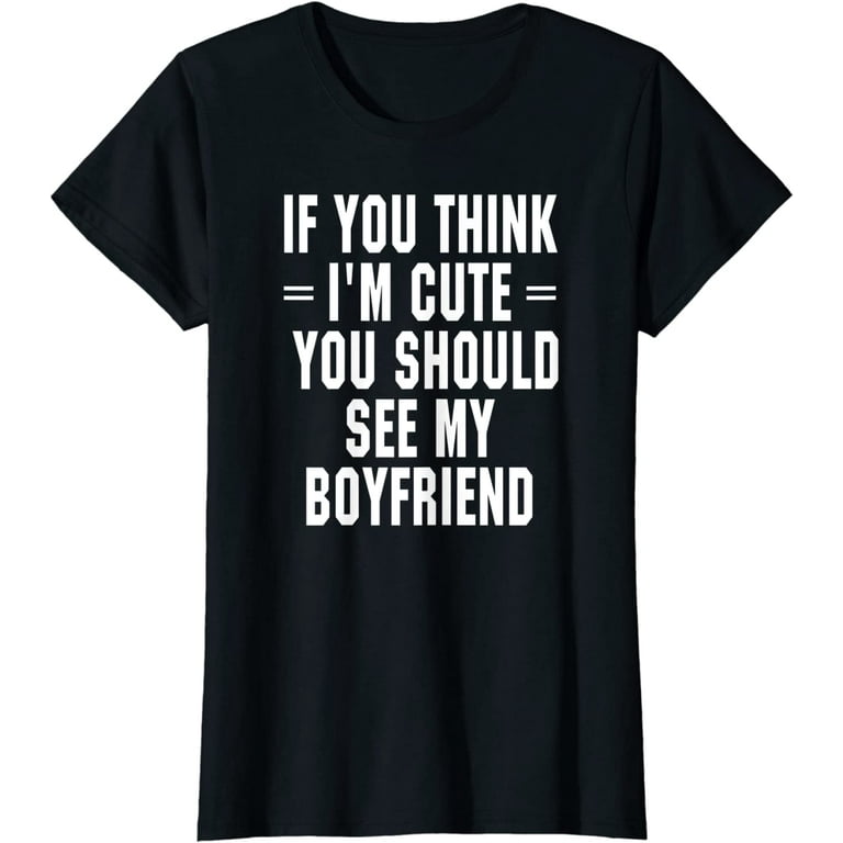 If You Think I'm Cute You Should See My Boyfriend T Shirt If You Think I'm Cute You Should See My Boyfriend T Shirt