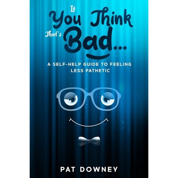 If You Think That's Bad: A Self-Help Guide to Feeling Less Pathetic, (Paperback)