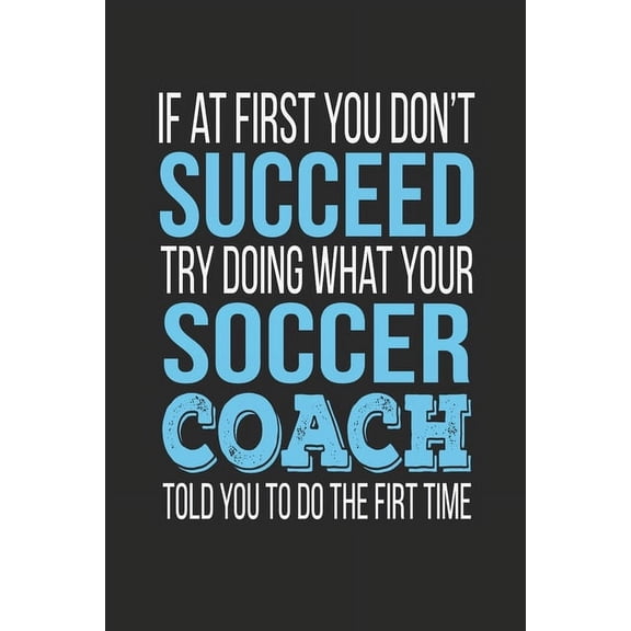 If at first you don't succeed Try Doing what your Soccer Coach told you to do the first time: Soccer Coach Appreciation , (Paperback)
