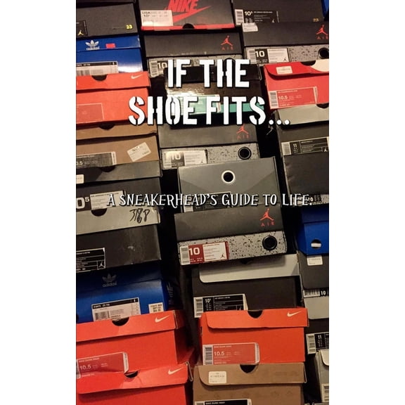 If the Shoe Fits : A Sneakerheads Guide to Life