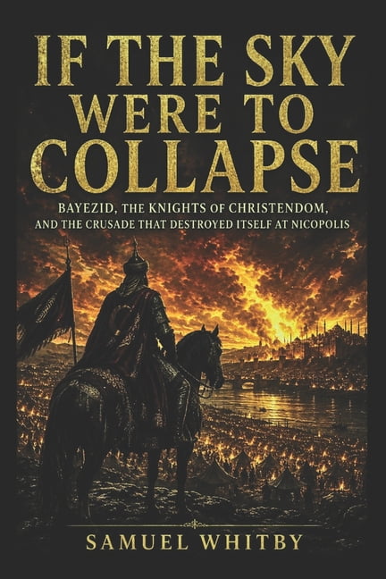 If the Sky Were to Collapse: Bayezid, the Knights of Christendom, and the Crusade That Destroyed Itself at Nicopolis, (Paperback)