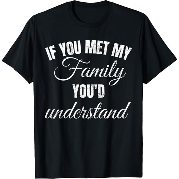 If you met my family you would understand tshirtFunny Joke T-Shirt