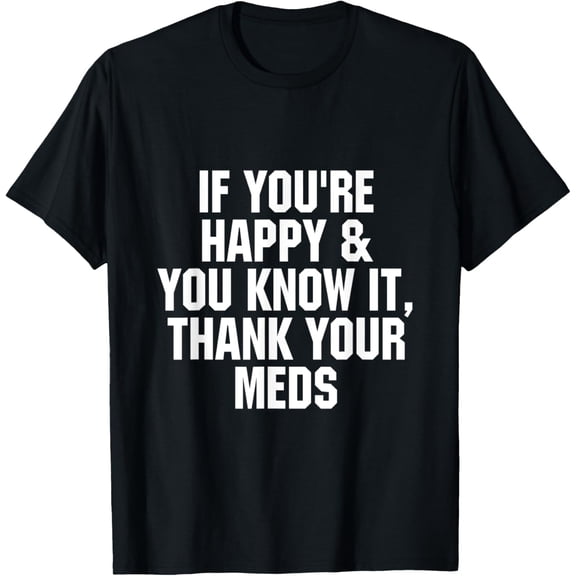 If you're happy and you know it thank your meds T-Shirt