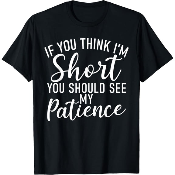 If you think im short you should see my Patience Short T-Shirt