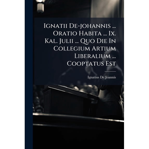 Ignatii De-johannis ... Oratio Habita ... Ix. Kal. Julii ... Quo Die In Collegium Artium Liberalium ... Cooptatus Est (Paperback)