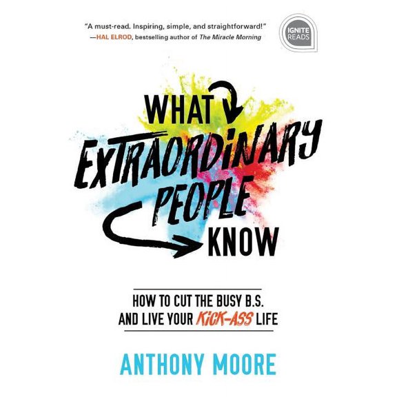 Ignite Reads: What Extraordinary People Know: How to Cut the Busy B.S. and Live Your Kick-Ass Life (Hardcover)