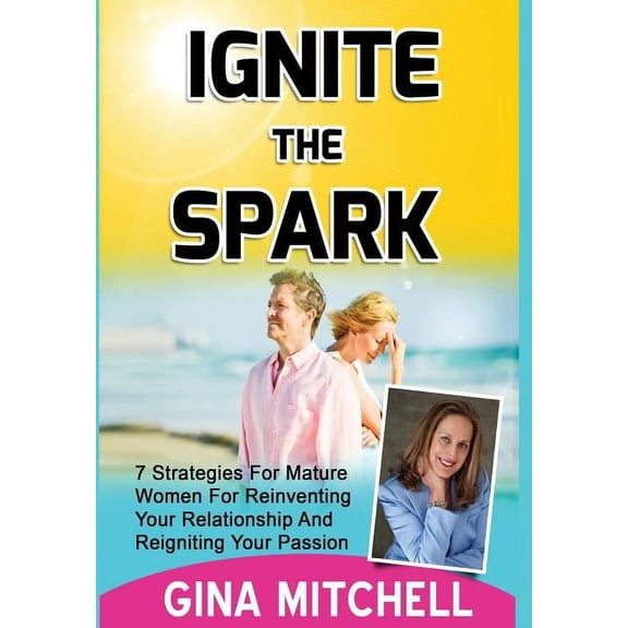 Ignite The Spark: 7 Strategies For Mature Women For Reinventing Your Relationship and Reigniting Your Passion (Hardcover)