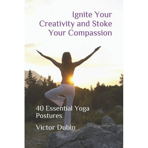 Ignite Your Creativity and Stoke Your Compassion: 40 Essential Yoga Postures (Paperback) by Victor Dubin