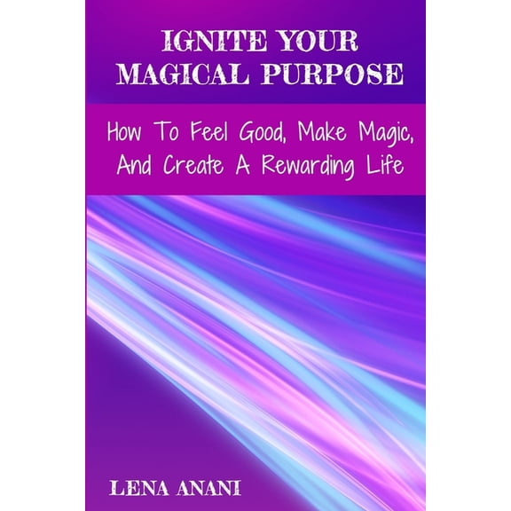 Ignite Your Magical Purpose: How To Feel Good, Make Magic, And Create A Rewarding Life, (Paperback)