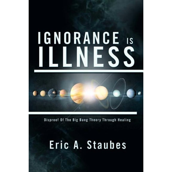 Ignorance Is Illness: Disproof of the Big Bang Theory Through Healing, (Paperback)