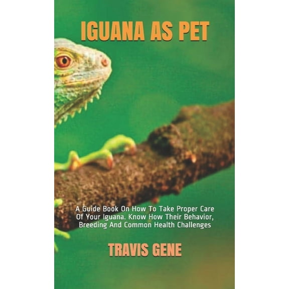 Iguana as Pet: A Guide Book On How To Take Proper Care Of Your Iguana. Know How Their Behavior, Breeding And Common Heal, (Paperback)
